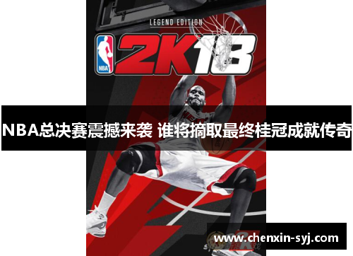 NBA总决赛震撼来袭 谁将摘取最终桂冠成就传奇