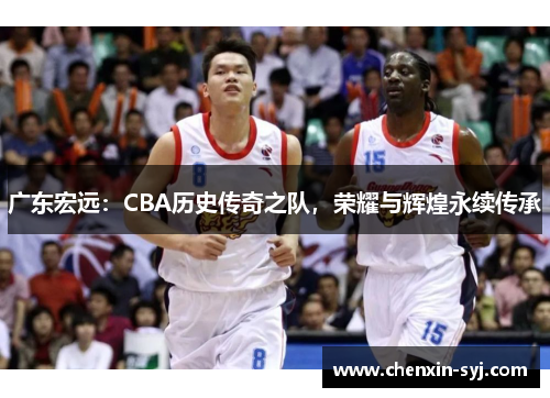 广东宏远：CBA历史传奇之队，荣耀与辉煌永续传承